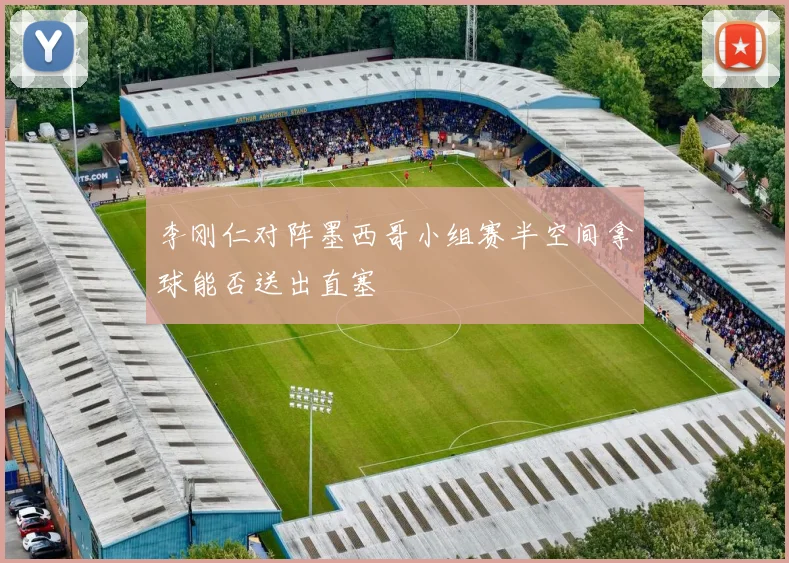 李刚仁对阵墨西哥小组赛半空间拿球能否送出直塞