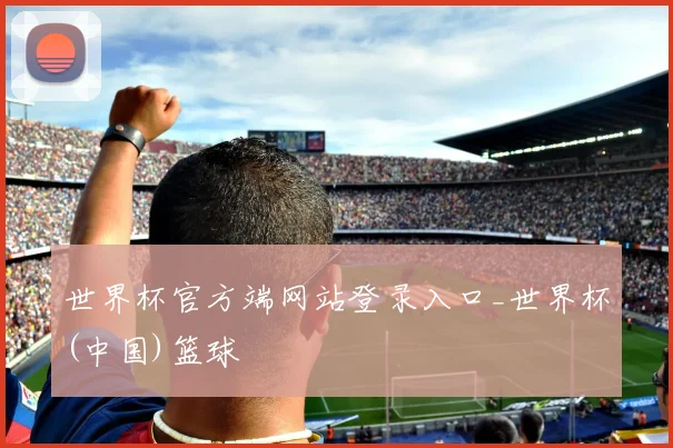 世界杯官方端网站登录入口_世界杯(中国)篮球