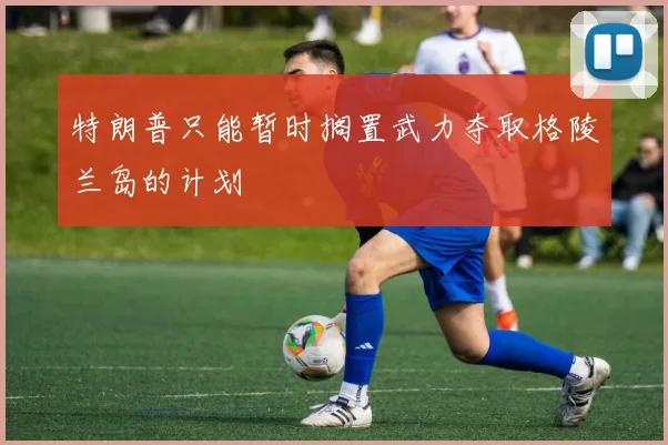 特朗普只能暂时搁置武力夺取格陵兰岛的计划