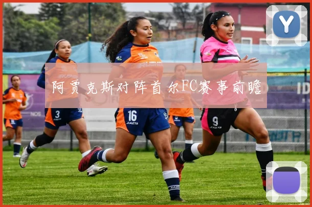 阿贾克斯对阵首尔FC赛事前瞻