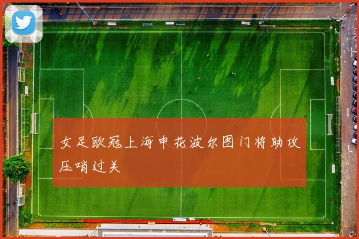 女足欧冠上海申花波尔图门将助攻压哨过关