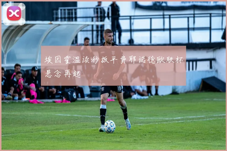 埃因霍温读秒扳平费耶诺德欧联杯悬念再起