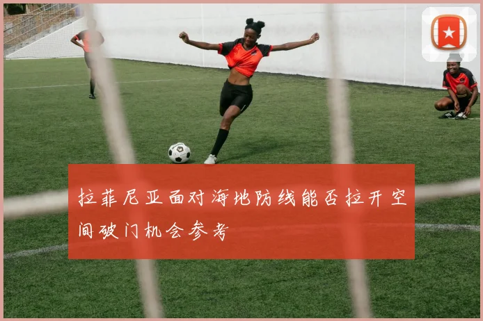 拉菲尼亚面对海地防线能否拉开空间破门机会参考