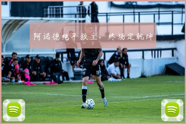 阿诺德绝平救主，终场定乾坤