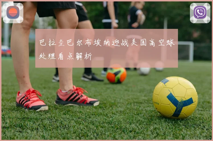 巴拉圭巴尔布埃纳迎战美国高空球处理看点解析