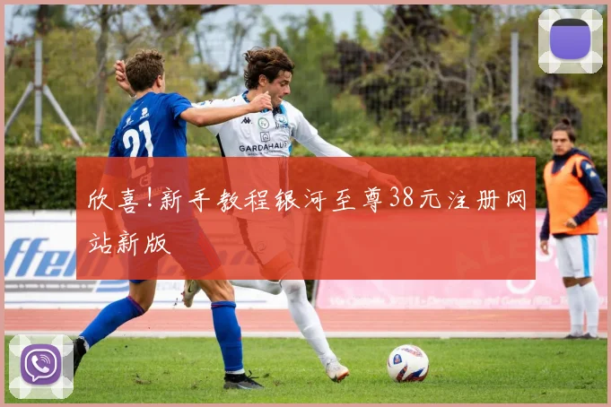欣喜!新手教程银河至尊38元注册网站新版