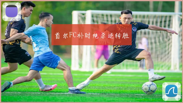 首尔FC补时绝杀逆转胜