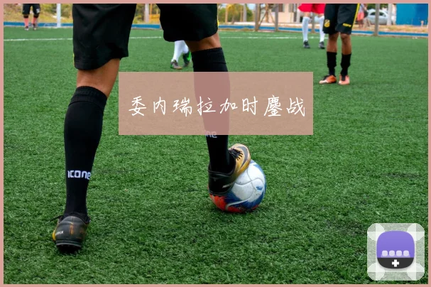 委内瑞拉加时鏖战