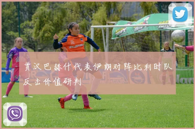 贾汉巴赫什代表伊朗对阵比利时队反击价值研判