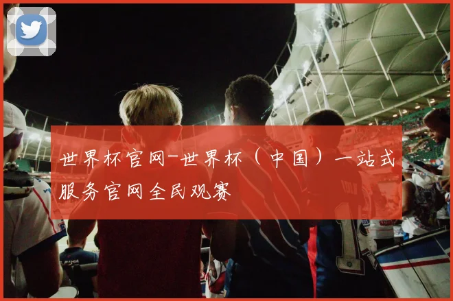 世界杯官网-世界杯（中国）一站式服务官网全民观赛