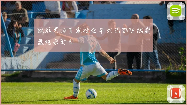 欧冠黑马皇家社会毕尔巴鄂防线崩盘绝杀时刻