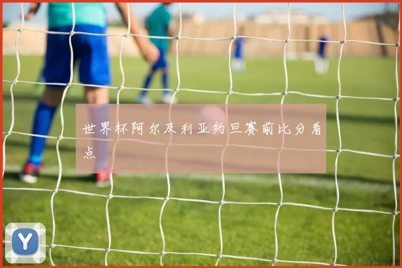 世界杯阿尔及利亚约旦赛前比分看点