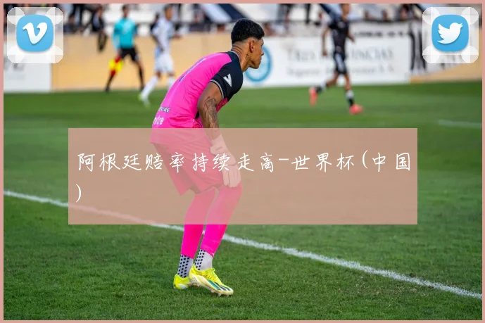 阿根廷赔率持续走高-世界杯(中国)