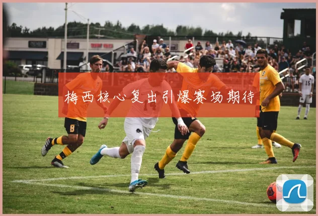 梅西核心复出引爆赛场期待