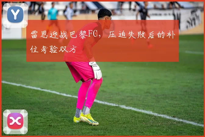 雷恩迎战巴黎FC,压迫失败后的补位考验双方