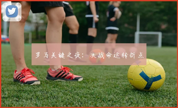 罗马关键之夜：决战命运转折点