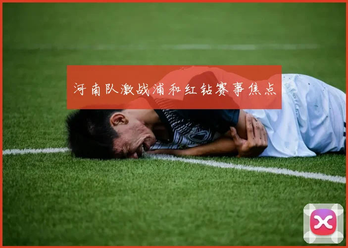 河南队激战浦和红钻赛事焦点