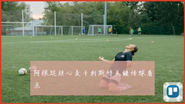 阿根廷核心麦卡利斯特关键传球看点