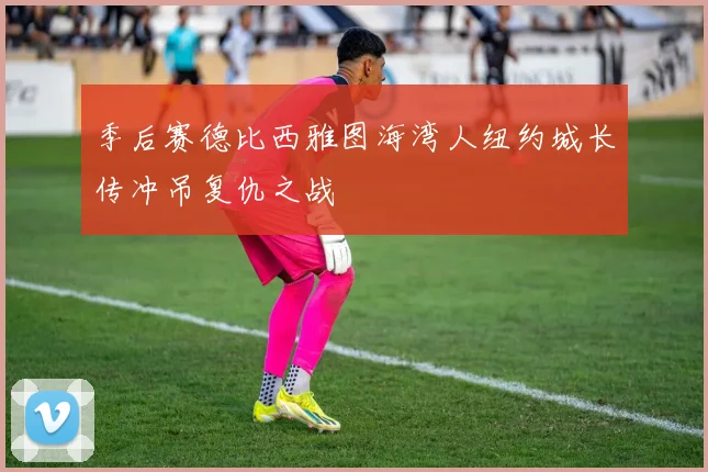 季后赛德比西雅图海湾人纽约城长传冲吊复仇之战