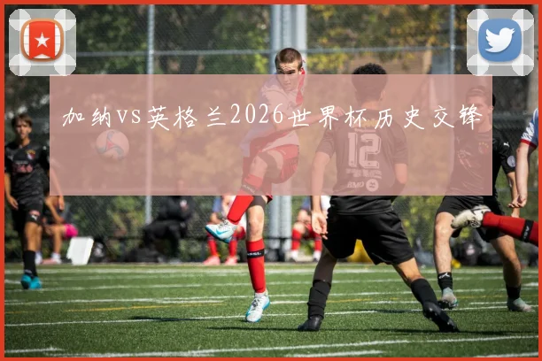 加纳vs英格兰2026世界杯历史交锋