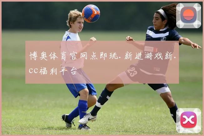 博奥体育官网点即玩.新进游戏新.cc福利平台