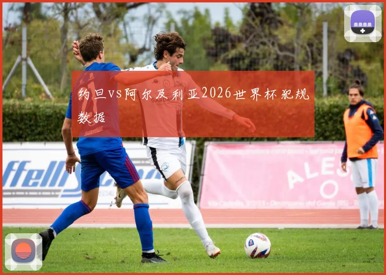 约旦vs阿尔及利亚2026世界杯犯规数据