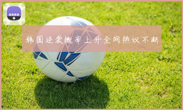 韩国逆袭概率上升全网热议不断