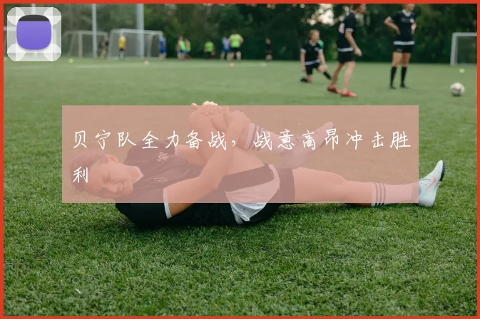 贝宁队全力备战，战意高昂冲击胜利