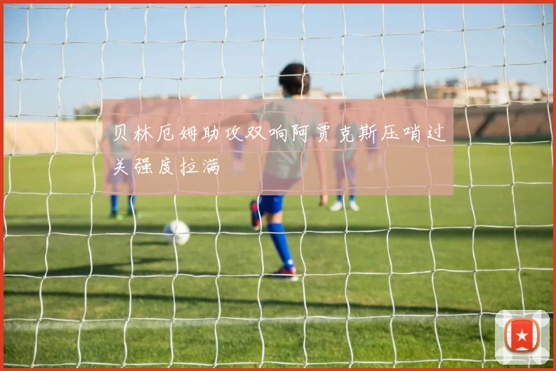 贝林厄姆助攻双响阿贾克斯压哨过关强度拉满