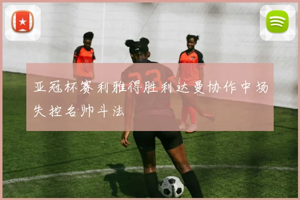 亚冠杯赛利雅得胜利达曼协作中场失控名帅斗法