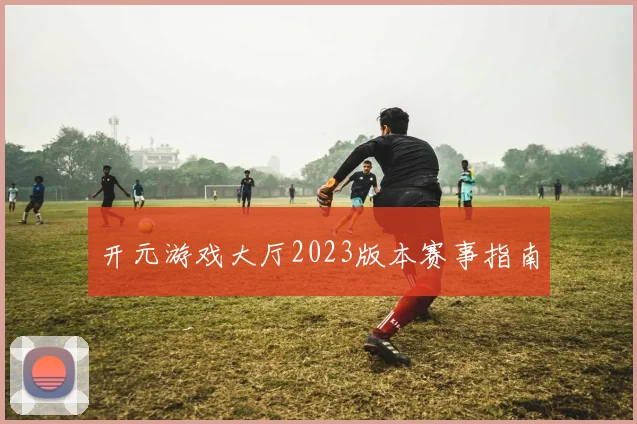 开元游戏大厅2023版本赛事指南