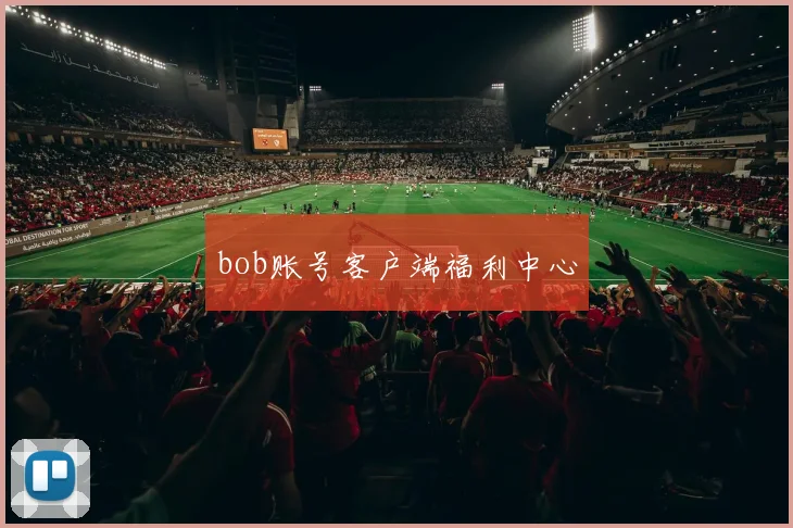 bob账号客户端福利中心