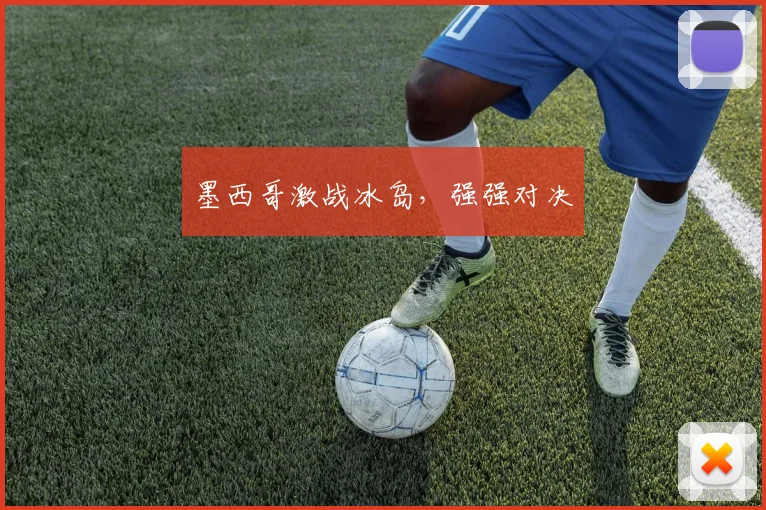 墨西哥激战冰岛，强强对决