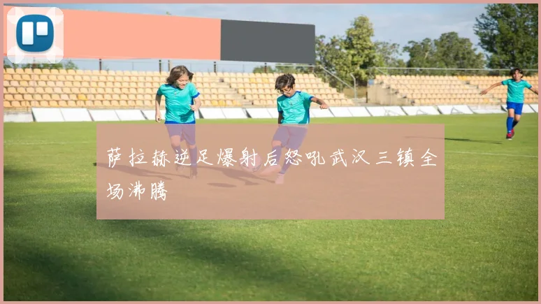 萨拉赫逆足爆射后怒吼武汉三镇全场沸腾