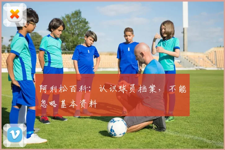 阿利松百科：认识球员档案，不能忽略基本资料