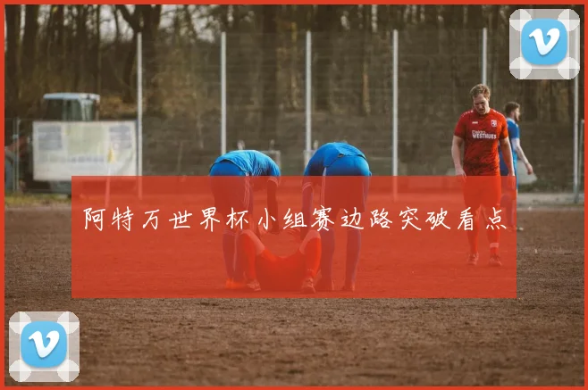 阿特万世界杯小组赛边路突破看点