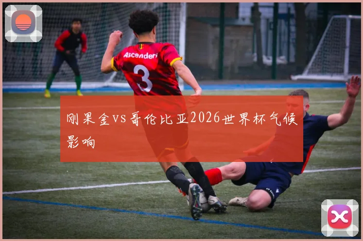 刚果金vs哥伦比亚2026世界杯气候影响