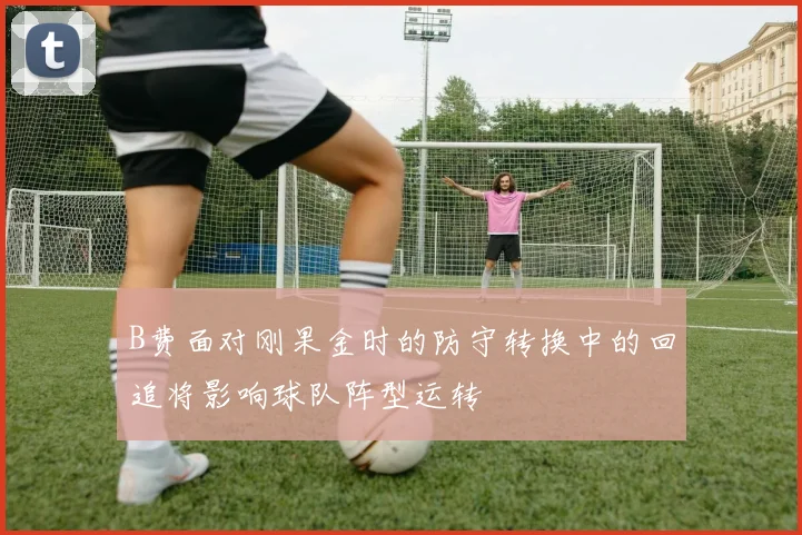 B费面对刚果金时的防守转换中的回追将影响球队阵型运转