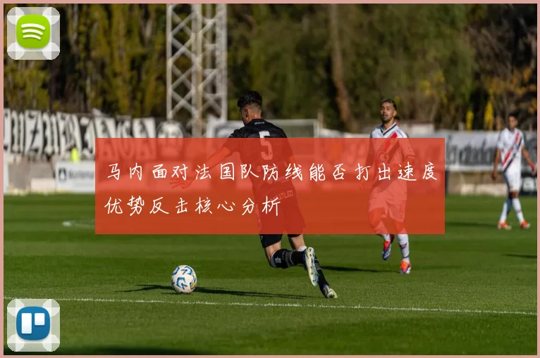 马内面对法国队防线能否打出速度优势反击核心分析
