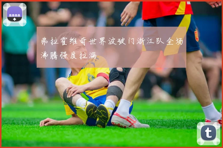 弗拉霍维奇世界波破门浙江队全场沸腾强度拉满
