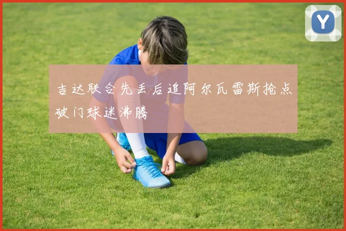 吉达联合先丢后追阿尔瓦雷斯抢点破门球迷沸腾