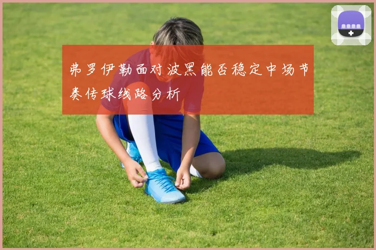 弗罗伊勒面对波黑能否稳定中场节奏传球线路分析