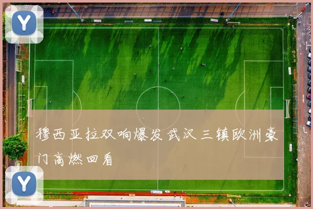 穆西亚拉双响爆发武汉三镇欧洲豪门高燃回看