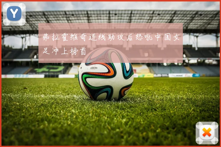 弗拉霍维奇连线助攻后怒吼中国女足冲上榜首