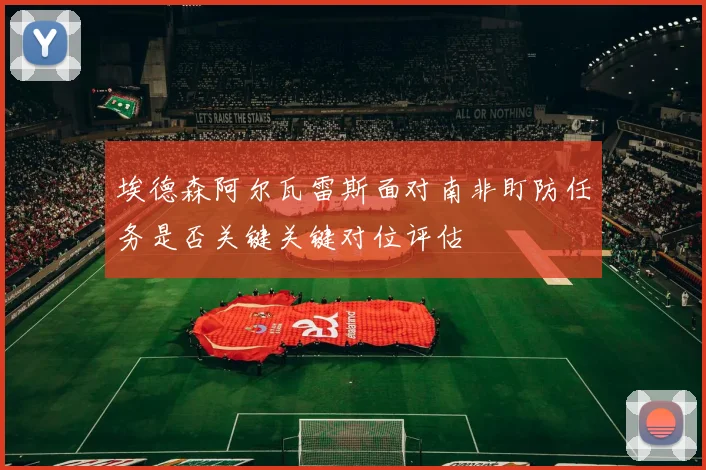 埃德森阿尔瓦雷斯面对南非盯防任务是否关键关键对位评估