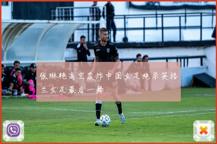张琳艳高空轰炸中国女足绝杀英格兰女足最后一舞