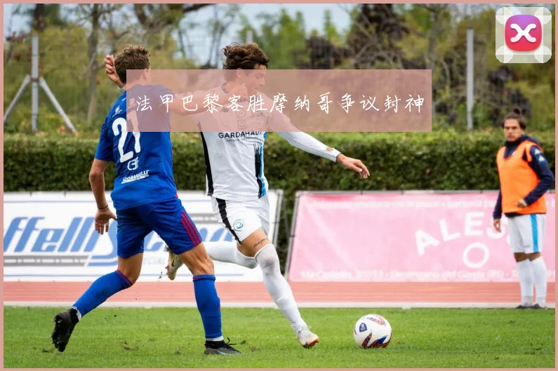 法甲巴黎客胜摩纳哥争议封神