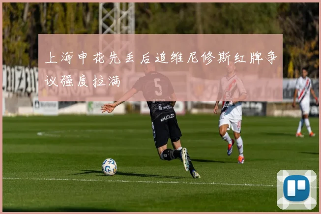 上海申花先丢后追维尼修斯红牌争议强度拉满