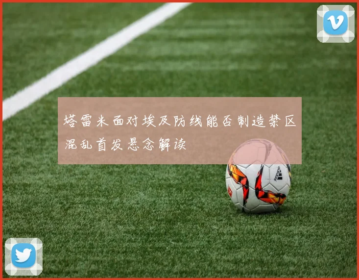 塔雷米面对埃及防线能否制造禁区混乱首发悬念解读