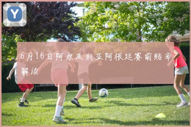 6月16日阿尔及利亚阿根廷赛前赔率解读